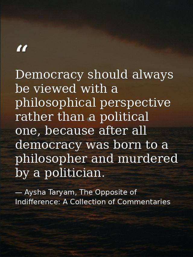 Democracy should always be viewed with a philosophical perspective rather than a political one, because after all democr — Aysha Taryam, The Opposite of Indifference: A Collection of Commentaries