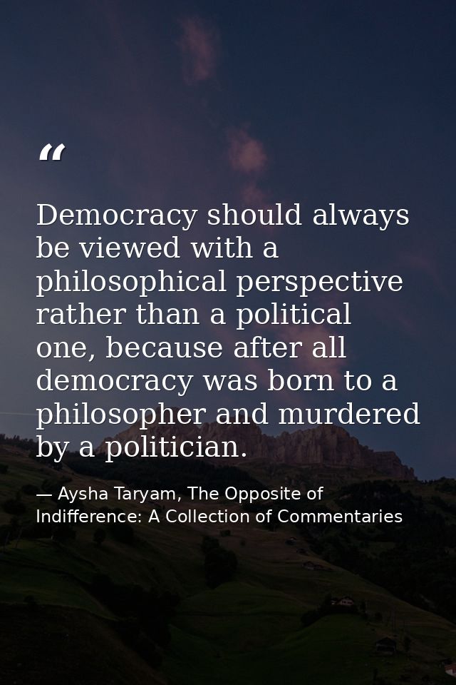 Democracy should always be viewed with a philosophical perspective rather than a political one, because after all democr — Aysha Taryam, The Opposite of Indifference: A Collection of Commentaries