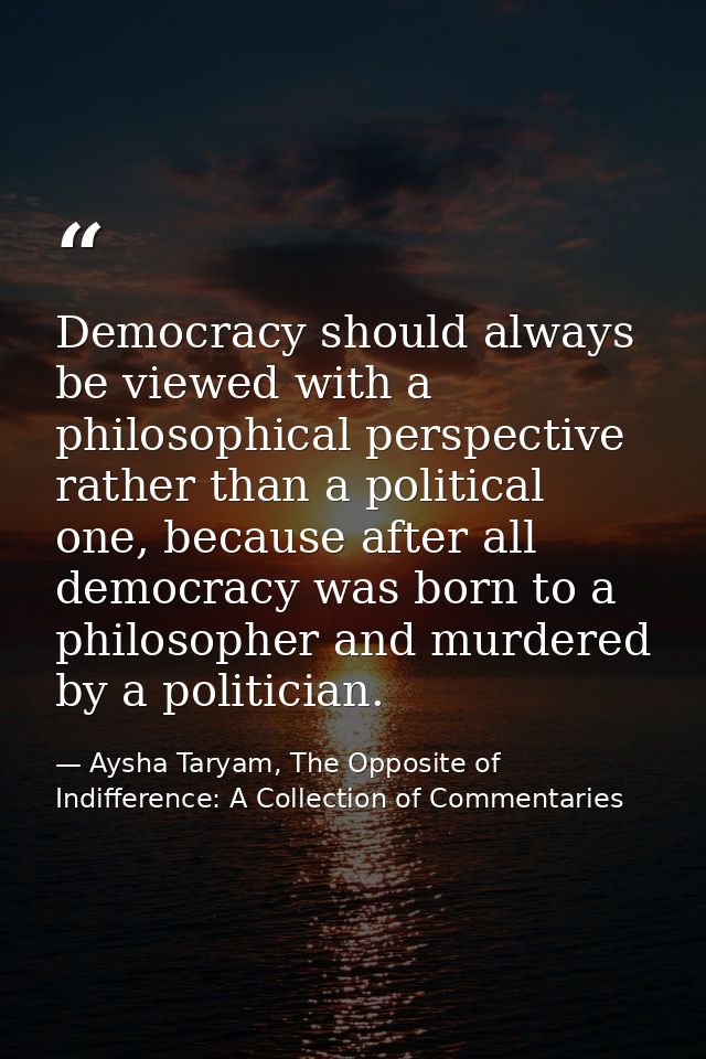 Democracy should always be viewed with a philosophical perspective rather than a political one, because after all democr — Aysha Taryam, The Opposite of Indifference: A Collection of Commentaries
