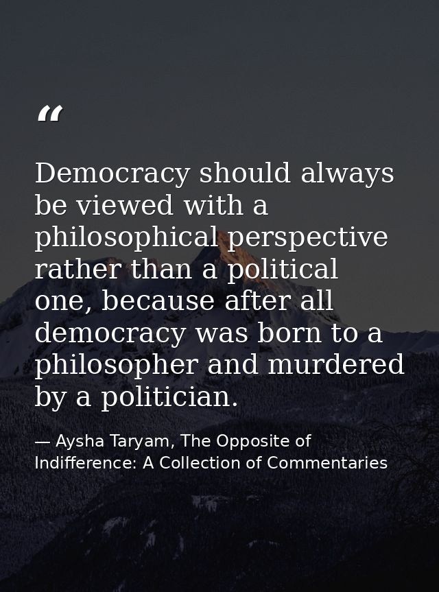 Democracy should always be viewed with a philosophical perspective rather than a political one, because after all democr — Aysha Taryam, The Opposite of Indifference: A Collection of Commentaries
