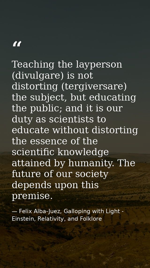 Teaching the layperson (divulgare) is not distorting (tergiversare) the subject, but educating the public; and it is our — Felix Alba-Juez, Galloping with Light - Einstein, Relativity, and Folklore