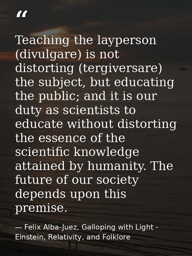Teaching the layperson (divulgare) is not distorting (tergiversare) the subject, but educating the public; and it is our — Felix Alba-Juez, Galloping with Light - Einstein, Relativity, and Folklore
