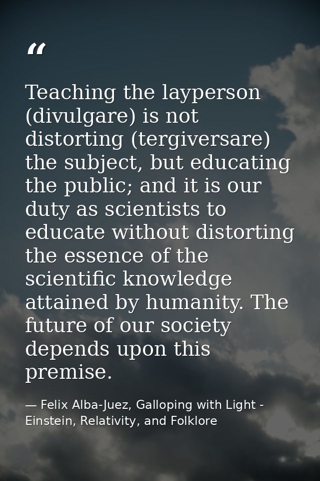 Teaching the layperson (divulgare) is not distorting (tergiversare) the subject, but educating the public; and it is our — Felix Alba-Juez, Galloping with Light - Einstein, Relativity, and Folklore