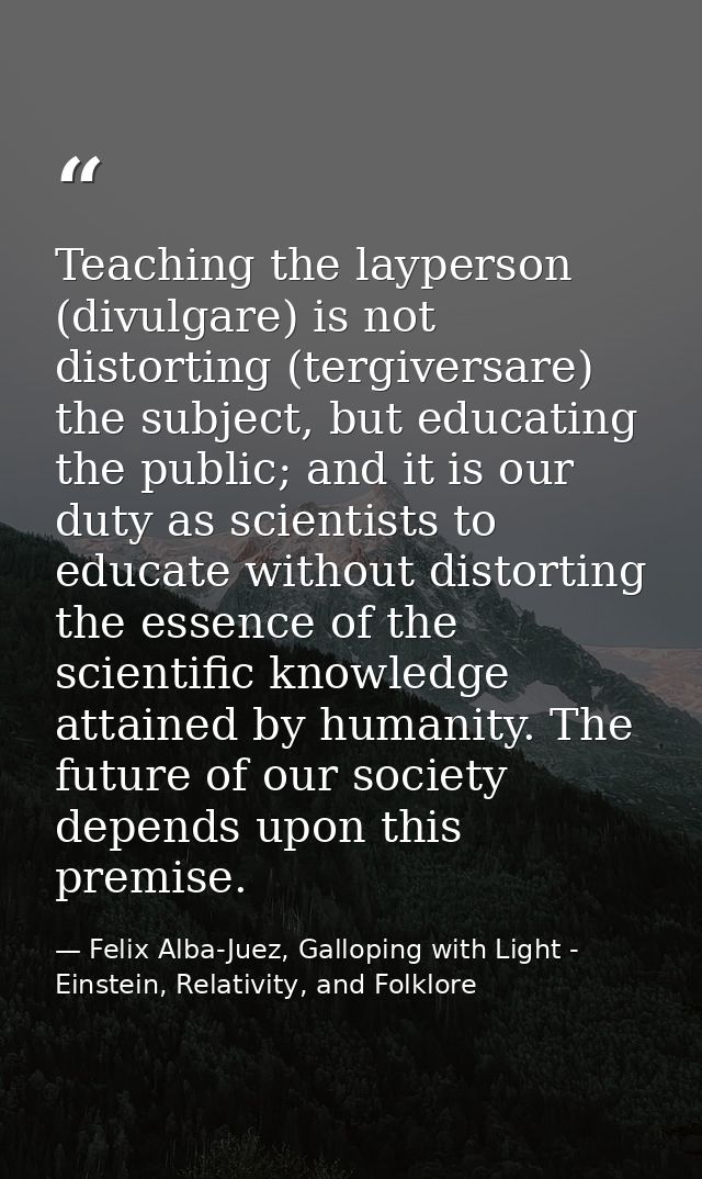 Teaching the layperson (divulgare) is not distorting (tergiversare) the subject, but educating the public; and it is our — Felix Alba-Juez, Galloping with Light - Einstein, Relativity, and Folklore
