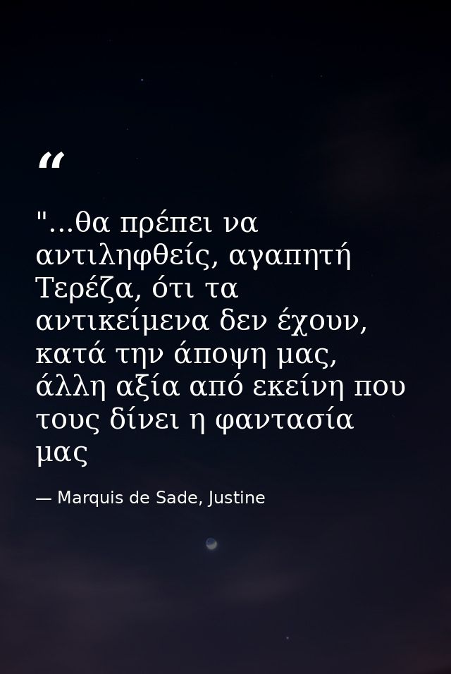 ‎"...θα πρέπει να αντιληφθείς, αγαπητή Τερέζα, ότι τα αντικείμενα δεν έχουν, κατά την άποψη μας, άλλη αξία από εκείνη πο — Marquis de Sade, Justine