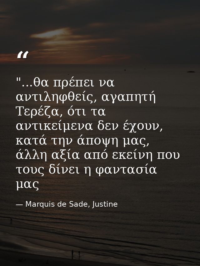 ‎"...θα πρέπει να αντιληφθείς, αγαπητή Τερέζα, ότι τα αντικείμενα δεν έχουν, κατά την άποψη μας, άλλη αξία από εκείνη πο — Marquis de Sade, Justine