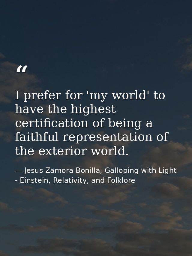 I prefer for 'my world' to have the highest certification of being a faithful representation of the exterior world. — Jesus Zamora Bonilla, Galloping with Light - Einstein, Relativity, and Folklore