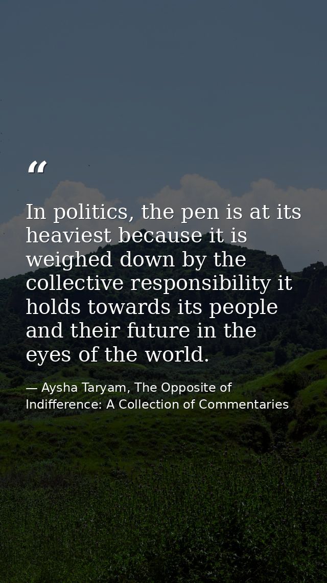 In politics, the pen is at its heaviest because it is weighed down by the collective responsibility it holds towards its — Aysha Taryam, The Opposite of Indifference: A Collection of Commentaries