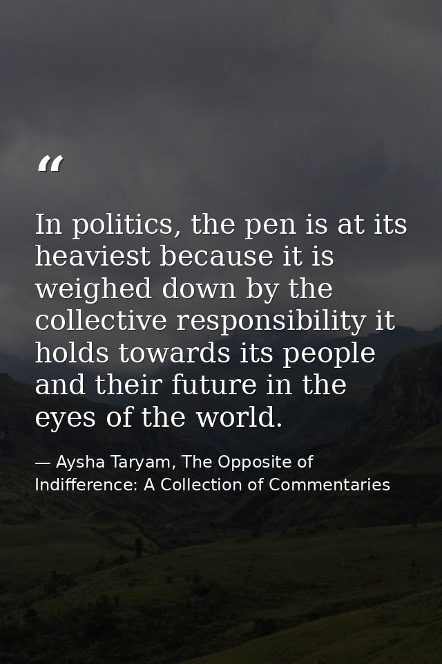 In politics, the pen is at its heaviest because it is weighed down by the collective responsibility it holds towards its — Aysha Taryam, The Opposite of Indifference: A Collection of Commentaries
