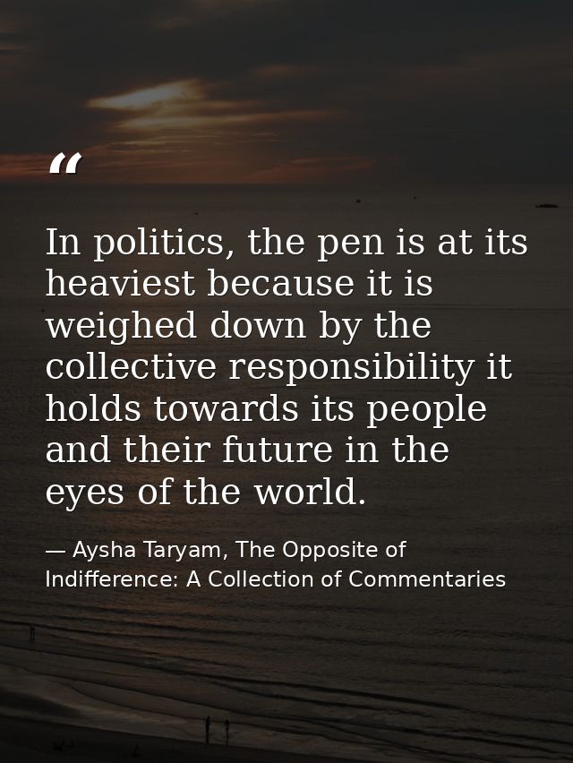 In politics, the pen is at its heaviest because it is weighed down by the collective responsibility it holds towards its — Aysha Taryam, The Opposite of Indifference: A Collection of Commentaries