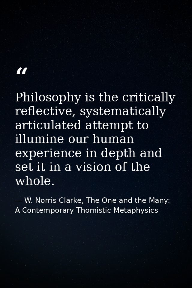 Philosophy is the critically reflective, systematically articulated attempt to illumine our human experience in depth an — W. Norris Clarke, The One and the Many: A Contemporary Thomistic Metaphysics
