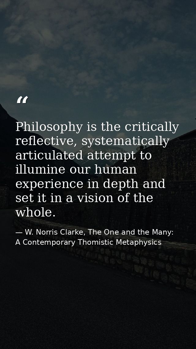 Philosophy is the critically reflective, systematically articulated attempt to illumine our human experience in depth an — W. Norris Clarke, The One and the Many: A Contemporary Thomistic Metaphysics