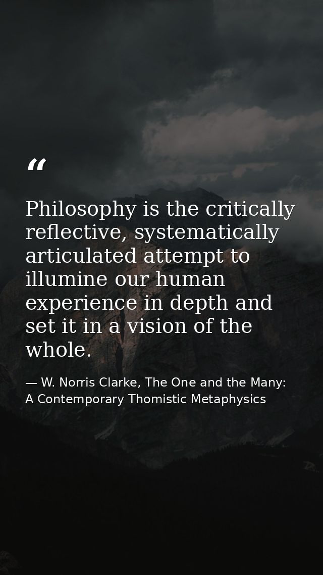 Philosophy is the critically reflective, systematically articulated attempt to illumine our human experience in depth an — W. Norris Clarke, The One and the Many: A Contemporary Thomistic Metaphysics