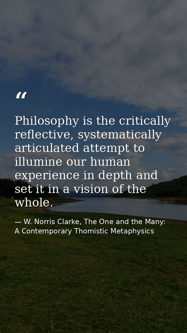 Philosophy is the critically reflective, systematically articulated attempt to illumine our human experience in depth an — W. Norris Clarke, The One and the Many: A Contemporary Thomistic Metaphysics