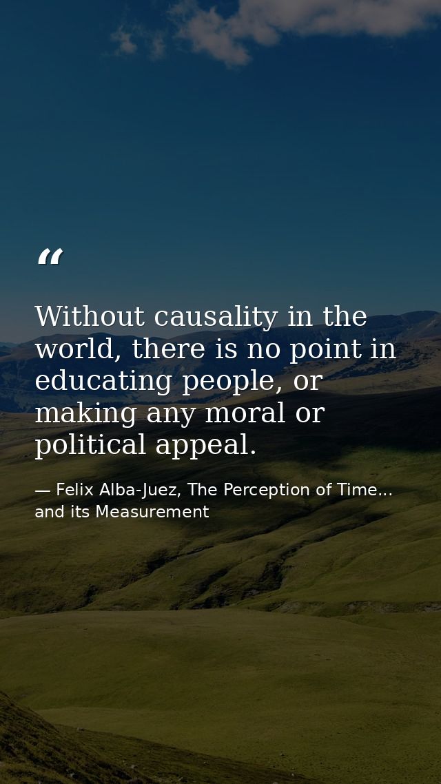 Without causality in the world, there is no point in educating people, or making any moral or political appeal. — Felix Alba-Juez, The Perception of Time... and its Measurement