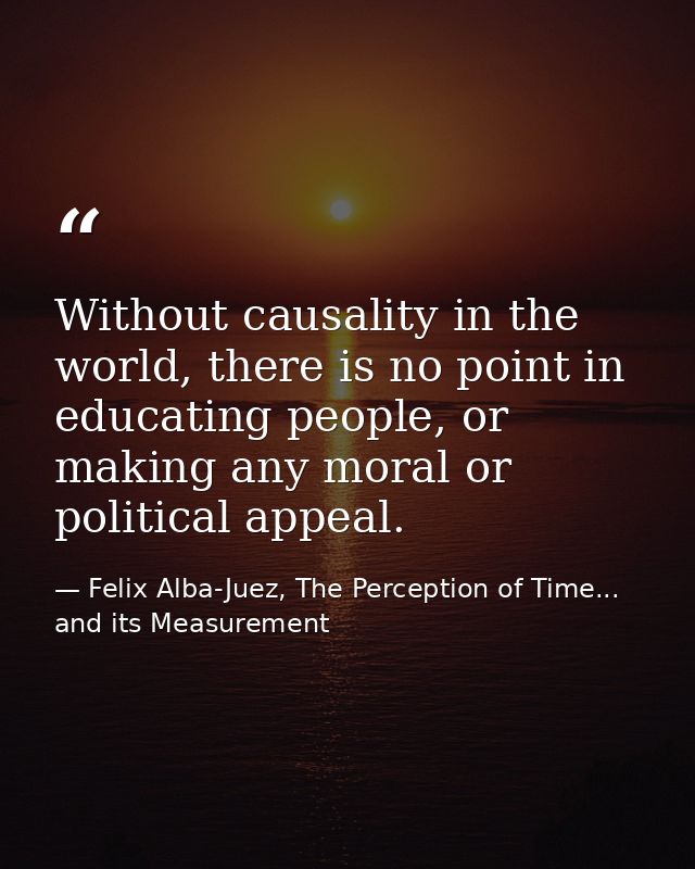 Without causality in the world, there is no point in educating people, or making any moral or political appeal. — Felix Alba-Juez, The Perception of Time... and its Measurement