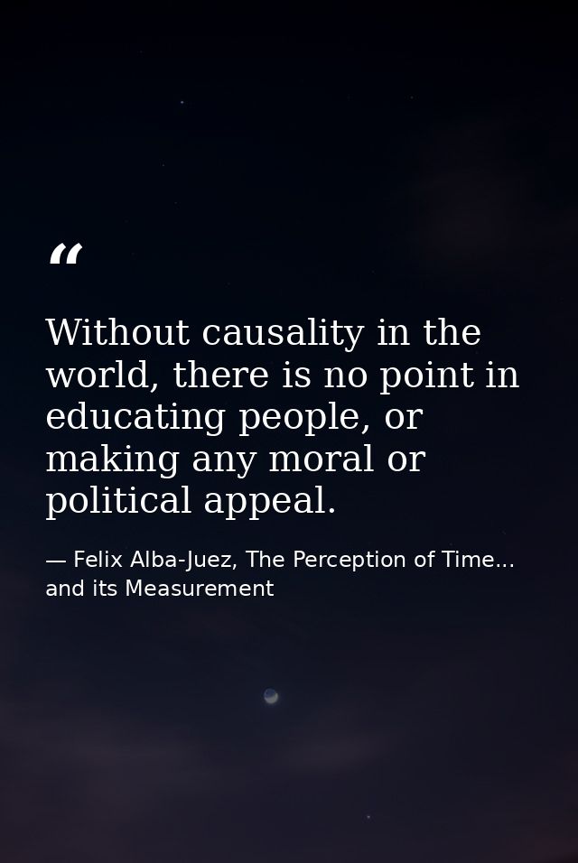 Without causality in the world, there is no point in educating people, or making any moral or political appeal. — Felix Alba-Juez, The Perception of Time... and its Measurement