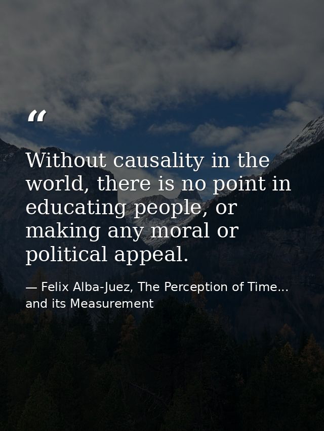 Without causality in the world, there is no point in educating people, or making any moral or political appeal. — Felix Alba-Juez, The Perception of Time... and its Measurement