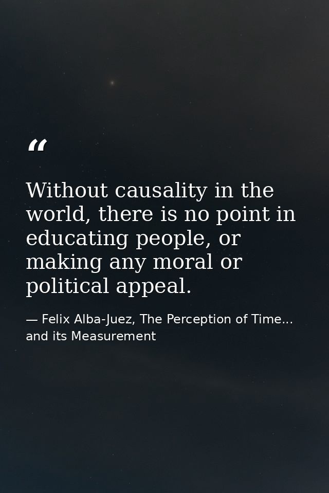 Without causality in the world, there is no point in educating people, or making any moral or political appeal. — Felix Alba-Juez, The Perception of Time... and its Measurement