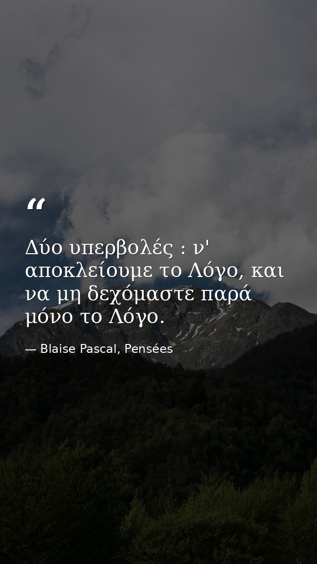 Δύο υπερβολές : ν' αποκλείουμε το Λόγο, και να μη δεχόμαστε παρά μόνο το Λόγο. — Blaise Pascal, Pensées