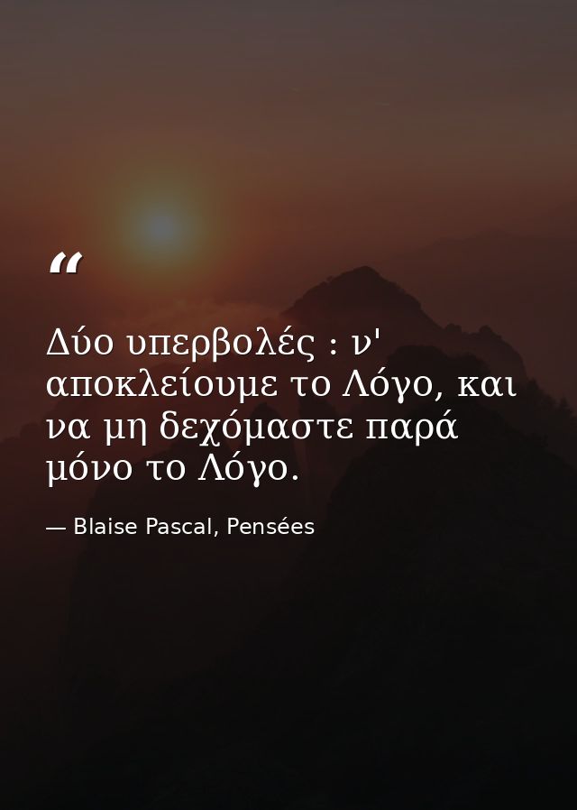 Δύο υπερβολές : ν' αποκλείουμε το Λόγο, και να μη δεχόμαστε παρά μόνο το Λόγο. — Blaise Pascal, Pensées