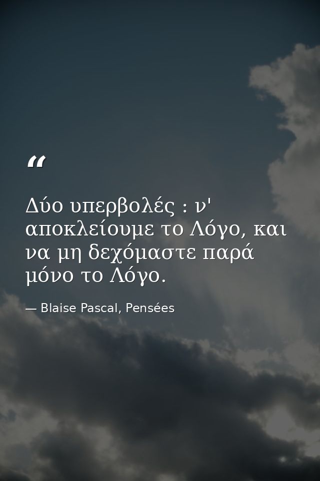 Δύο υπερβολές : ν' αποκλείουμε το Λόγο, και να μη δεχόμαστε παρά μόνο το Λόγο. — Blaise Pascal, Pensées