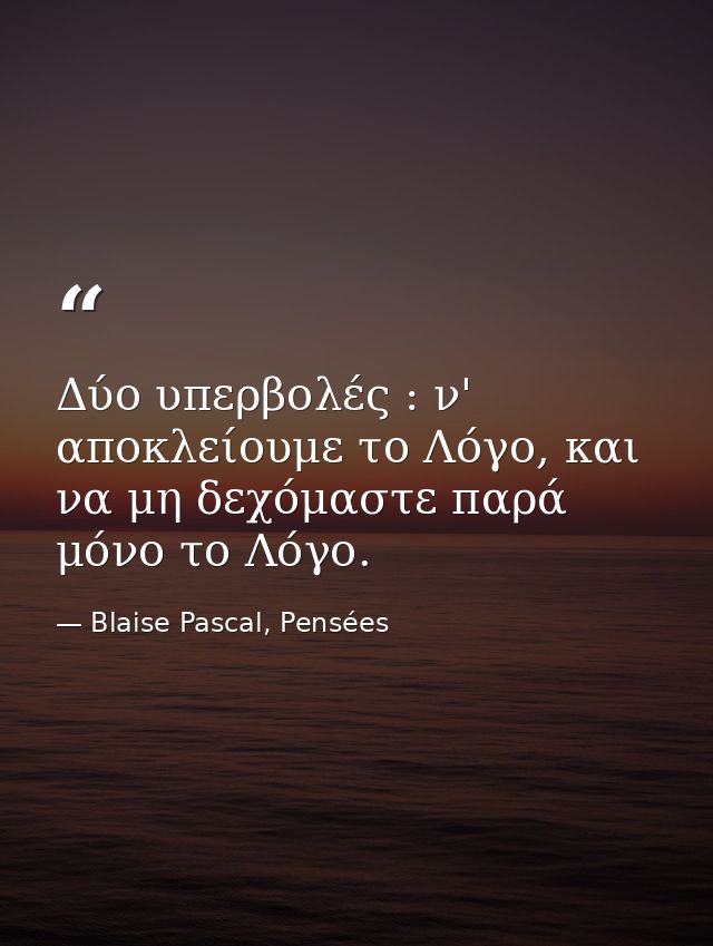 Δύο υπερβολές : ν' αποκλείουμε το Λόγο, και να μη δεχόμαστε παρά μόνο το Λόγο. — Blaise Pascal, Pensées