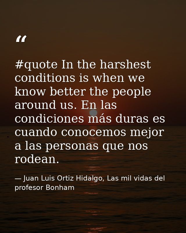 #quote In the harshest conditions is when we know better the people around us. En las condiciones más duras es cuando co — Juan Luis Ortiz Hidalgo, Las mil vidas del profesor Bonham
