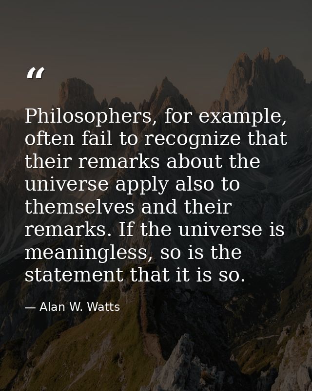 Philosophers, for example, often fail to recognize that their remarks about the universe apply also to themselves and th — Alan W. Watts