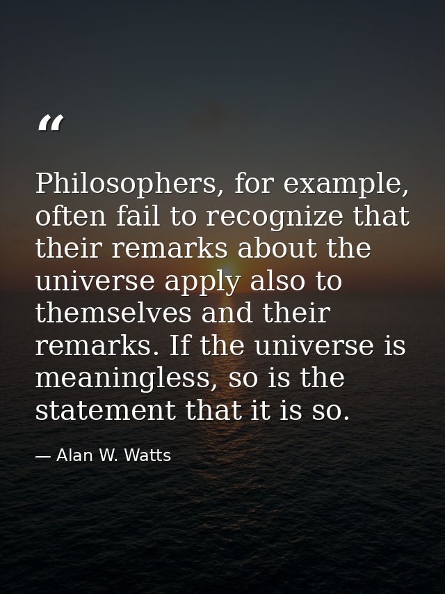 Philosophers, for example, often fail to recognize that their remarks about the universe apply also to themselves and th — Alan W. Watts