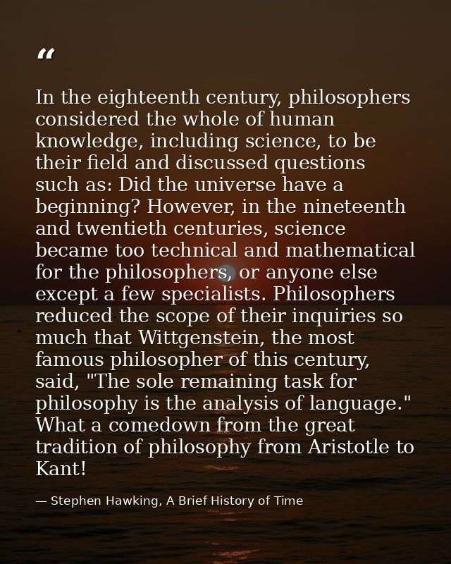 In the eighteenth century, philosophers considered the whole of human knowledge, including science, to be their field an — Stephen Hawking, A Brief History of Time