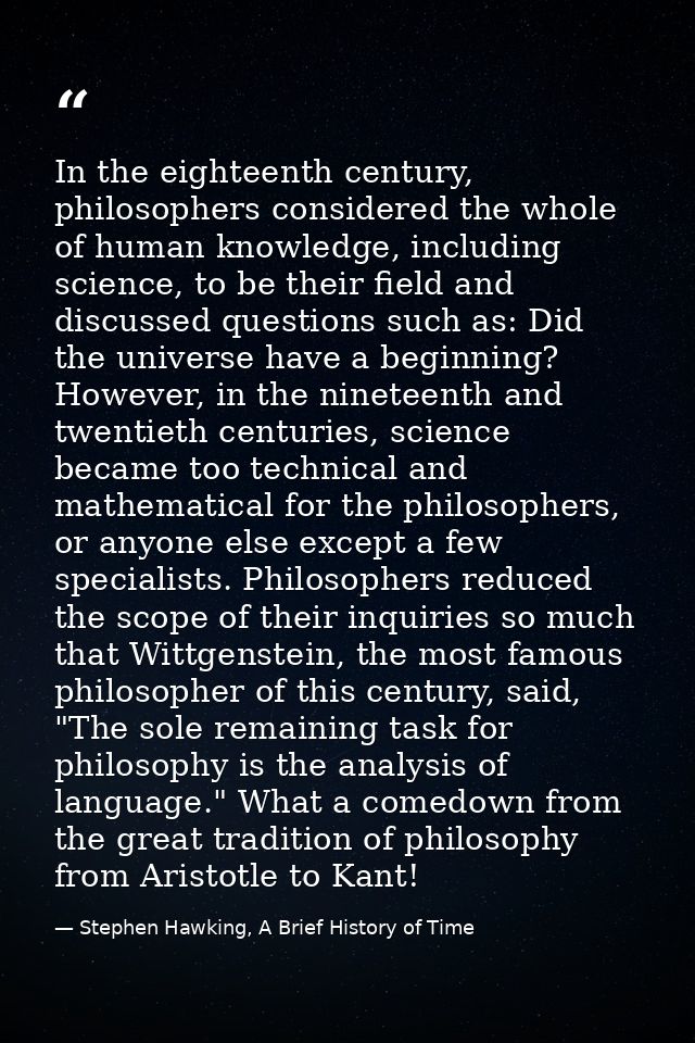 In the eighteenth century, philosophers considered the whole of human knowledge, including science, to be their field an — Stephen Hawking, A Brief History of Time