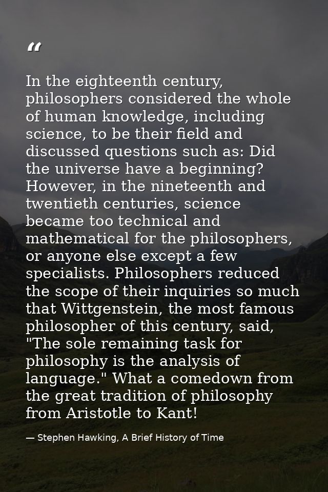 In the eighteenth century, philosophers considered the whole of human knowledge, including science, to be their field an — Stephen Hawking, A Brief History of Time