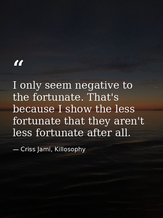 I only seem negative to the fortunate. That's because I show the less fortunate that they aren't less fortunate after al — Criss Jami, Killosophy