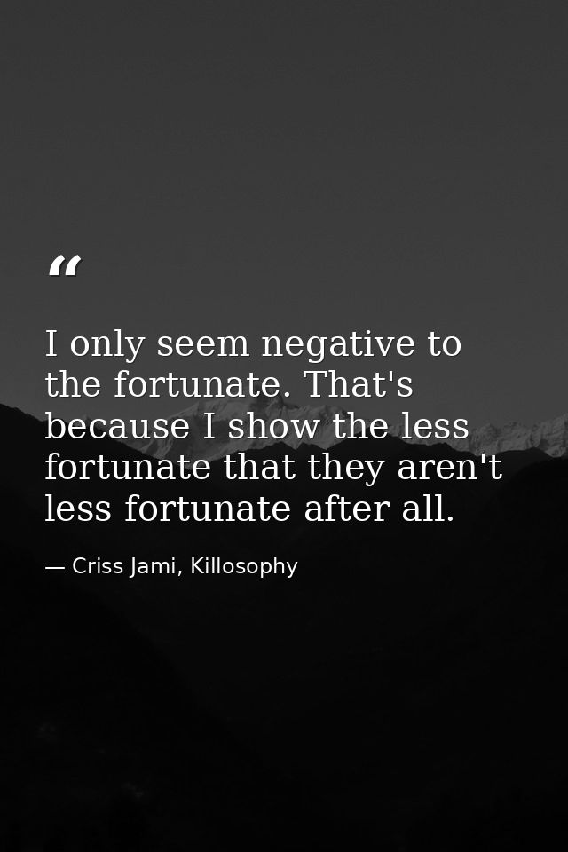 I only seem negative to the fortunate. That's because I show the less fortunate that they aren't less fortunate after al — Criss Jami, Killosophy