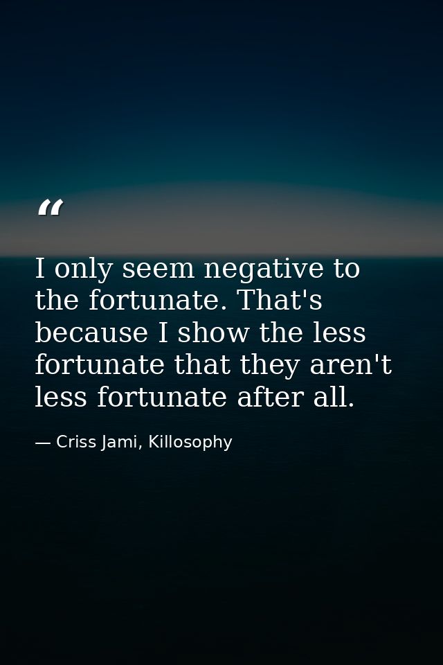 I only seem negative to the fortunate. That's because I show the less fortunate that they aren't less fortunate after al — Criss Jami, Killosophy