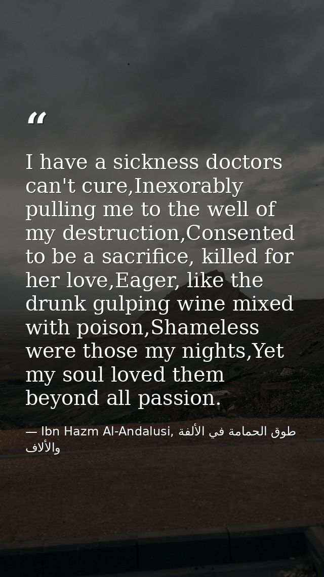I have a sickness doctors can't cure,Inexorably pulling me to the well of my destruction,Consented to be a sacrifice, ki — Ibn Hazm Al-Andalusi, طوق الحمامة في الألفة والألاف