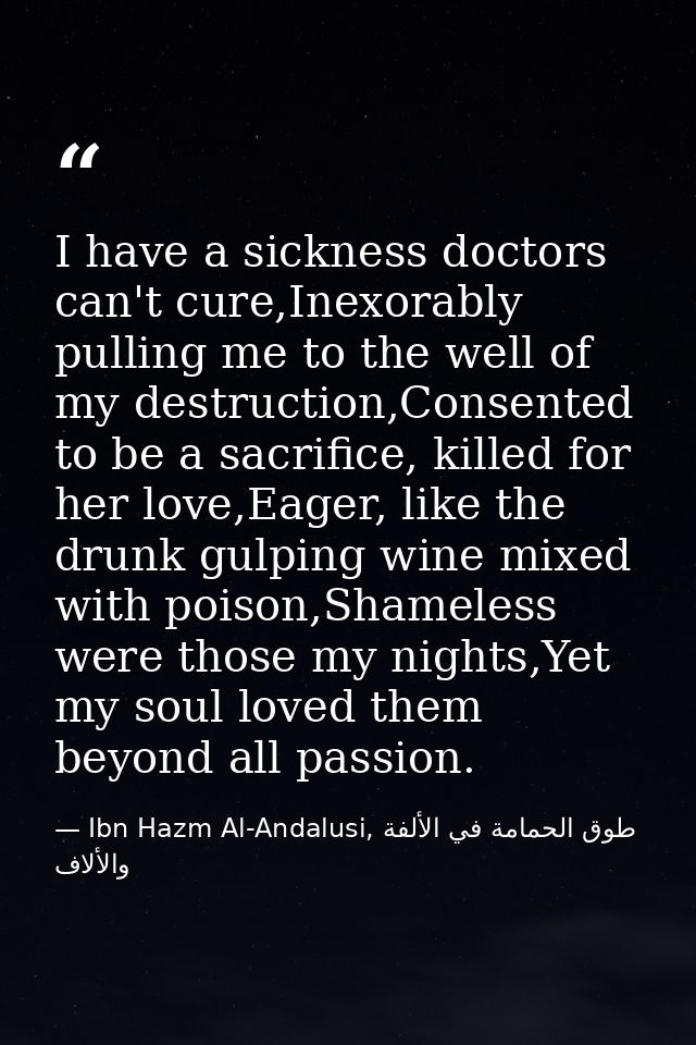 I have a sickness doctors can't cure,Inexorably pulling me to the well of my destruction,Consented to be a sacrifice, ki — Ibn Hazm Al-Andalusi, طوق الحمامة في الألفة والألاف