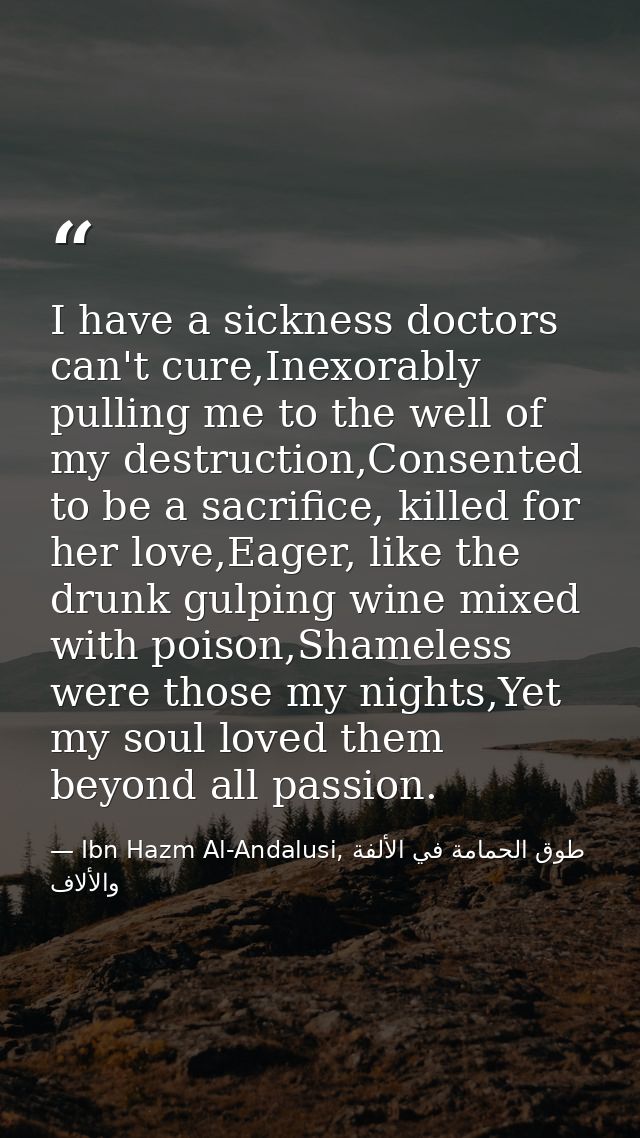 I have a sickness doctors can't cure,Inexorably pulling me to the well of my destruction,Consented to be a sacrifice, ki — Ibn Hazm Al-Andalusi, طوق الحمامة في الألفة والألاف