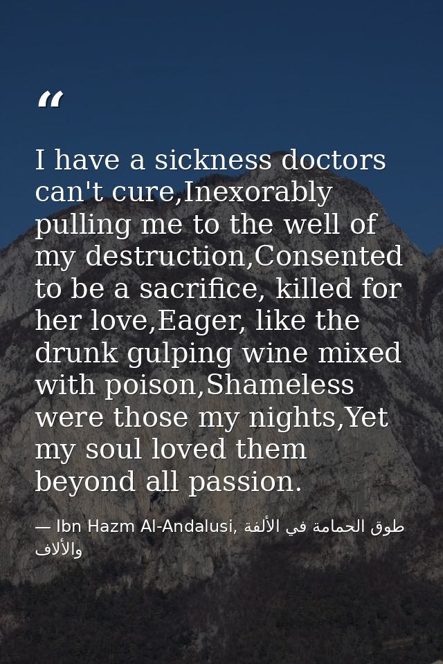 I have a sickness doctors can't cure,Inexorably pulling me to the well of my destruction,Consented to be a sacrifice, ki — Ibn Hazm Al-Andalusi, طوق الحمامة في الألفة والألاف