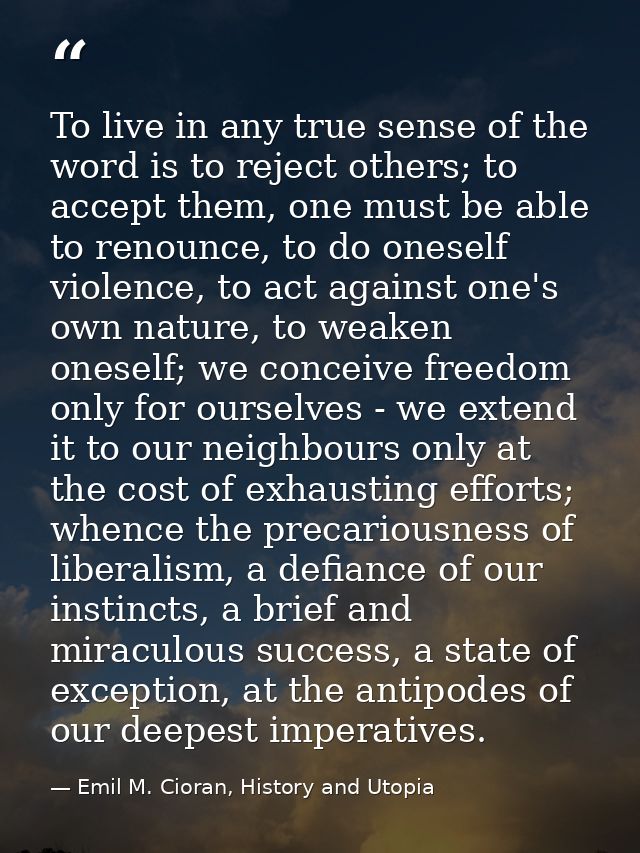 To live in any true sense of the word is to reject others; to accept them, one must be able to renounce, to do oneself v — Emil M. Cioran, History and Utopia