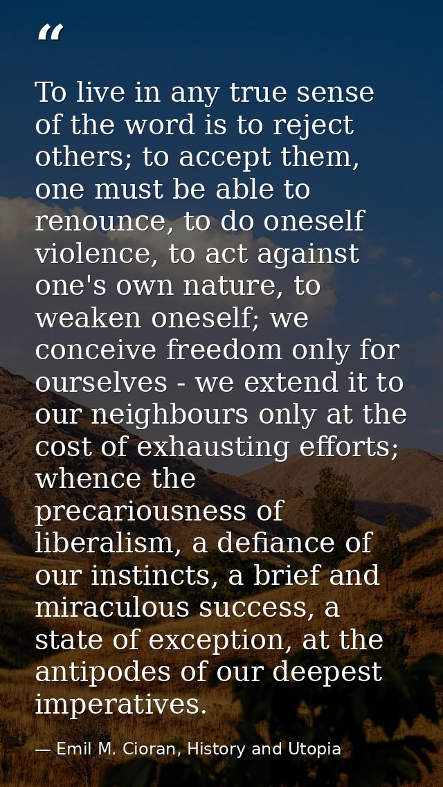 To live in any true sense of the word is to reject others; to accept them, one must be able to renounce, to do oneself v — Emil M. Cioran, History and Utopia