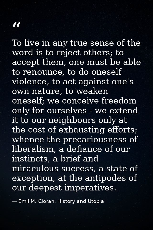 To live in any true sense of the word is to reject others; to accept them, one must be able to renounce, to do oneself v — Emil M. Cioran, History and Utopia
