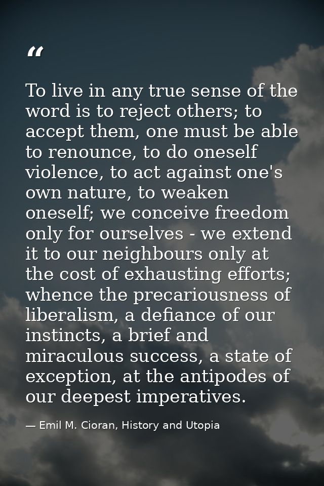 To live in any true sense of the word is to reject others; to accept them, one must be able to renounce, to do oneself v — Emil M. Cioran, History and Utopia