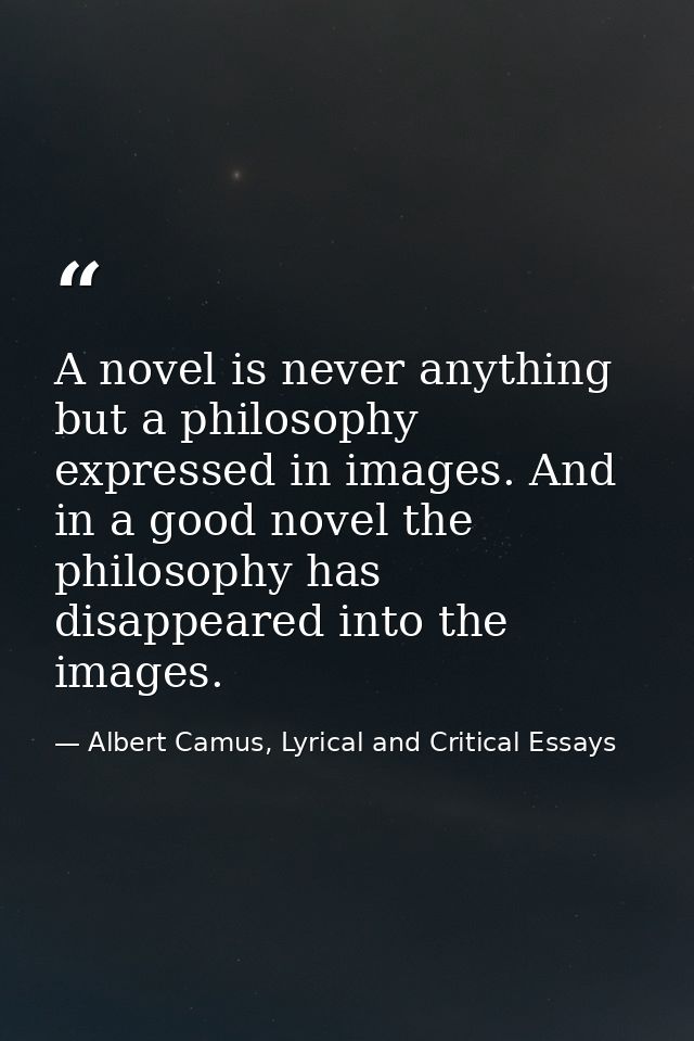 A novel is never anything but a philosophy expressed in images. And in a good novel the philosophy has disappeared into  — Albert Camus, Lyrical and Critical Essays