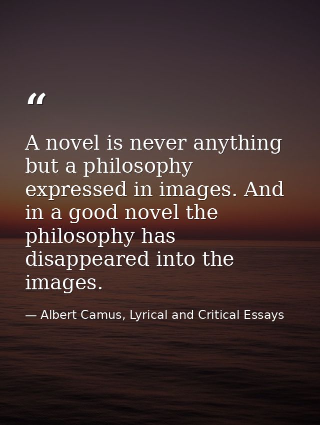 A novel is never anything but a philosophy expressed in images. And in a good novel the philosophy has disappeared into  — Albert Camus, Lyrical and Critical Essays