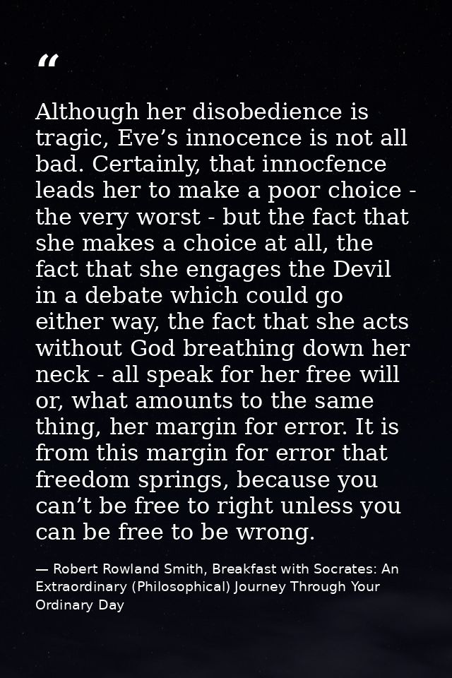 Although her disobedience is tragic, Eve’s innocence is not all bad. Certainly, that innocfence leads her to make a poor — Robert Rowland Smith, Breakfast with Socrates: An Extraordinary (Philosophical) Journey Through Your Ordinary Day