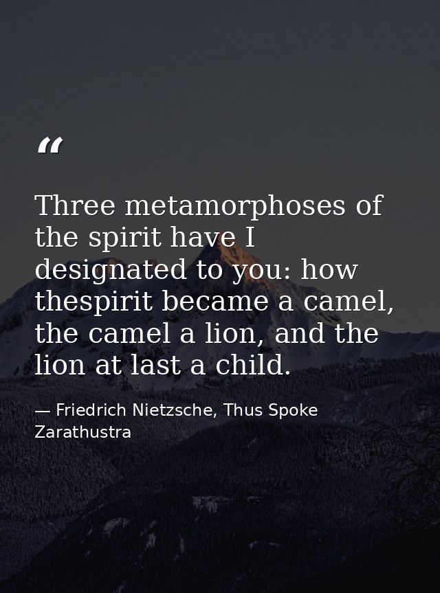 Three metamorphoses of the spirit have I designated to you: how thespirit became a camel, the camel a lion, and the lion — Friedrich Nietzsche, Thus Spoke Zarathustra