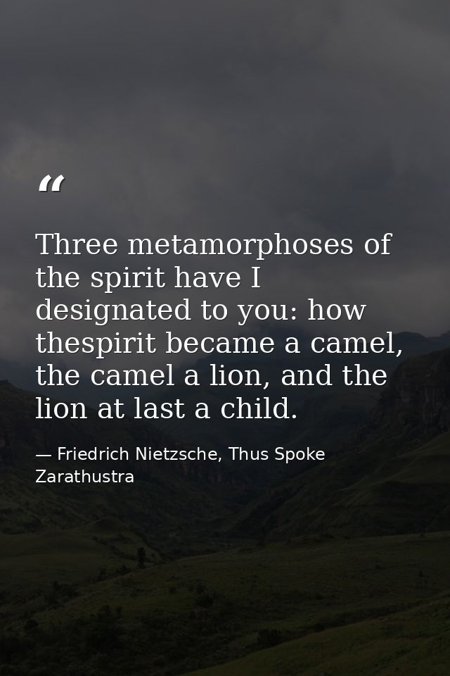 Three metamorphoses of the spirit have I designated to you: how thespirit became a camel, the camel a lion, and the lion — Friedrich Nietzsche, Thus Spoke Zarathustra