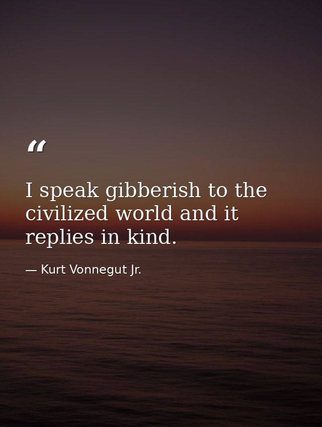 I speak gibberish to the civilized world and it replies in kind. — Kurt Vonnegut Jr.